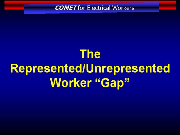 COMET for Electrical Workers The Represented/Unrepresented Worker “Gap” 