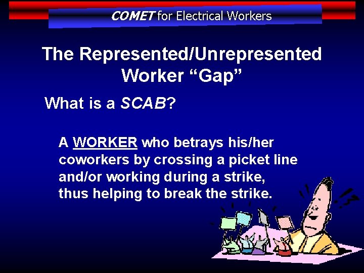 COMET for Electrical Workers The Represented/Unrepresented Worker “Gap” What is a SCAB? A WORKER