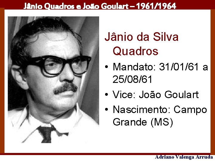 Jânio Quadros e João Goulart – 1961/1964 Jânio da Silva Quadros • Mandato: 31/01/61