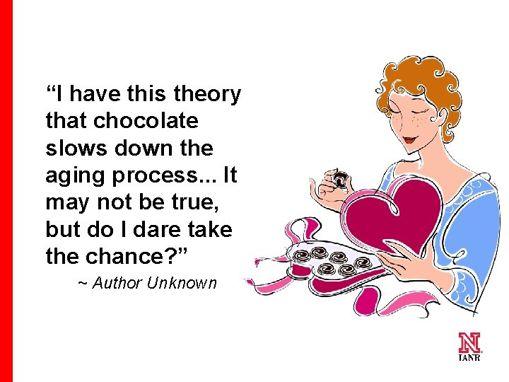  “I have this theory that chocolate slows down the aging process. . .