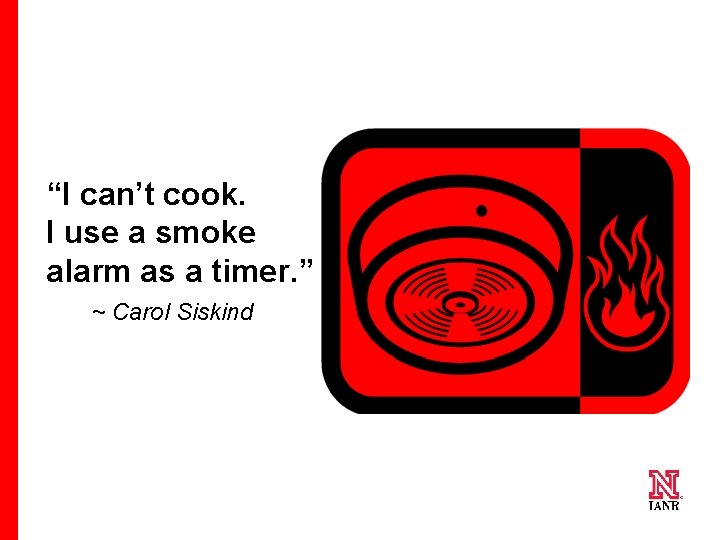 “I can’t cook. I use a smoke alarm as a timer. ” ~ Carol