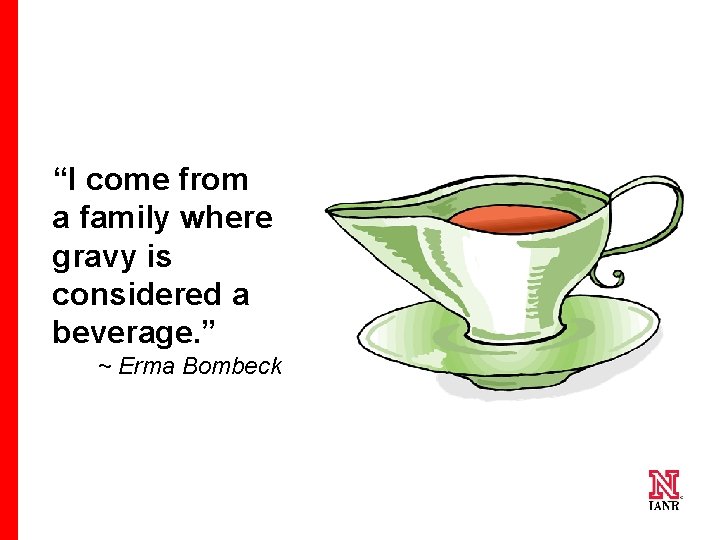 “I come from a family where gravy is considered a beverage. ” ~ Erma “I come from a family where gravy is considered a beverage. ” ~ Erma