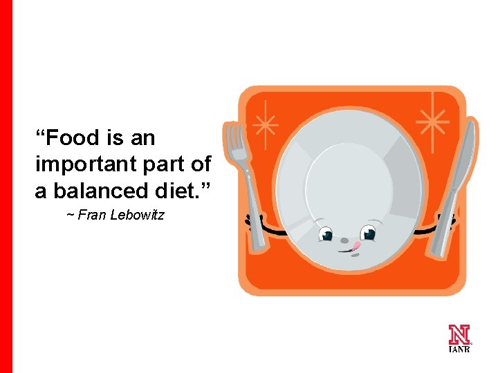 “Food is an important part of a balanced diet. ” ~ Fran Lebowitz 