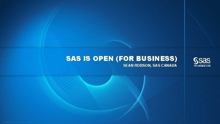 SAS IS OPEN (FOR BUSINESS) SEAN ROBSON, SAS CANADA Copyright © 2012, SAS Institute