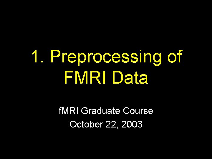 1. Preprocessing of FMRI Data f. MRI Graduate Course October 22, 2003 