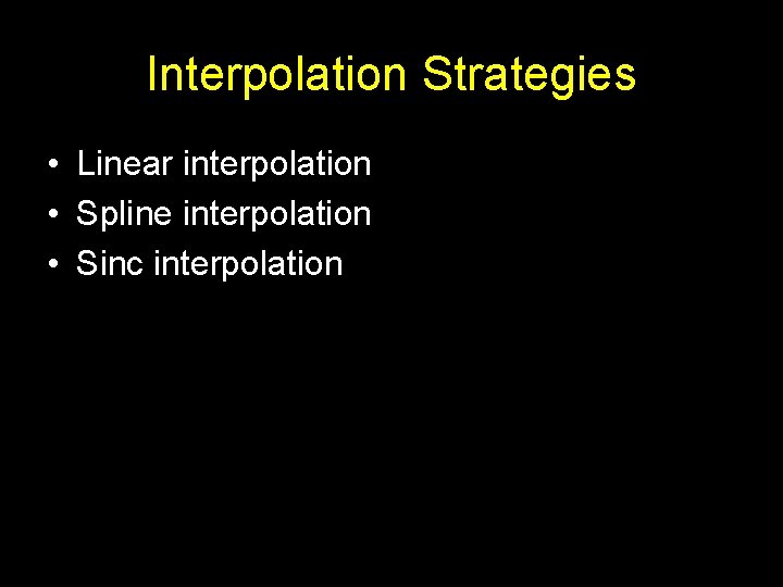 Interpolation Strategies • Linear interpolation • Spline interpolation • Sinc interpolation 