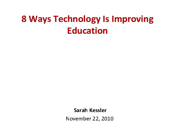 8 Ways Technology Is Improving Education Sarah Kessler November 22, 2010 