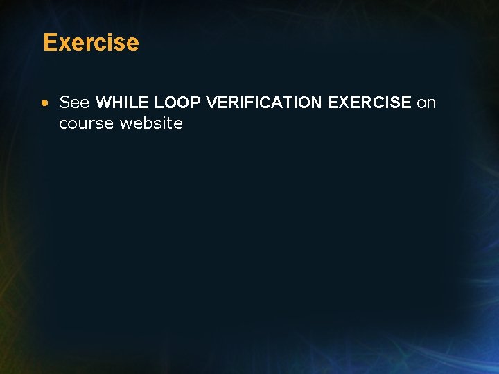 Exercise • See WHILE LOOP VERIFICATION EXERCISE on course website 