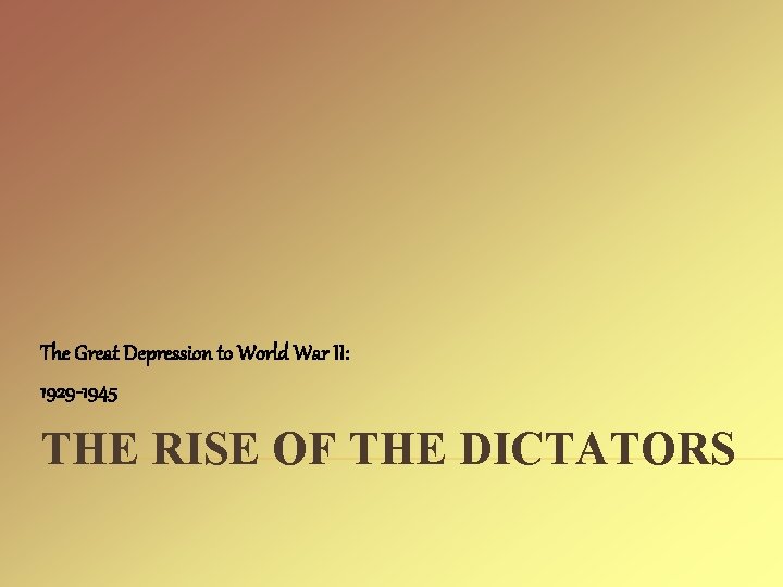 The Great Depression to World War II: 1929 -1945 THE RISE OF THE DICTATORS