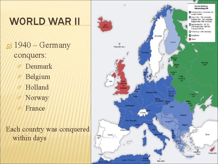 WORLD WAR II 1940 – Germany conquers: Denmark Belgium Holland Norway France Each country
