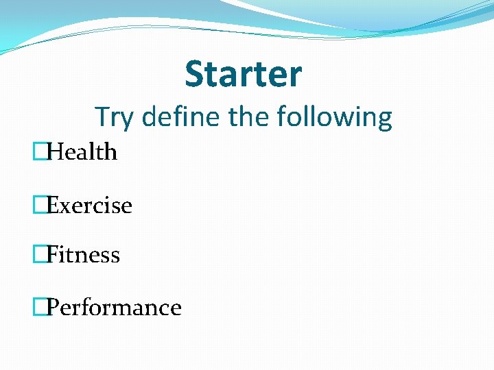 Starter Try define the following �Health �Exercise �Fitness �Performance 