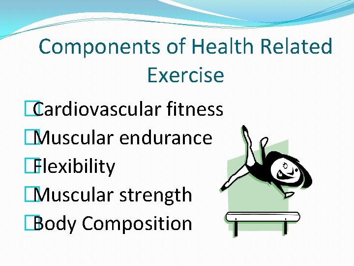 Components of Health Related Exercise �Cardiovascular fitness �Muscular endurance �Flexibility �Muscular strength �Body Composition