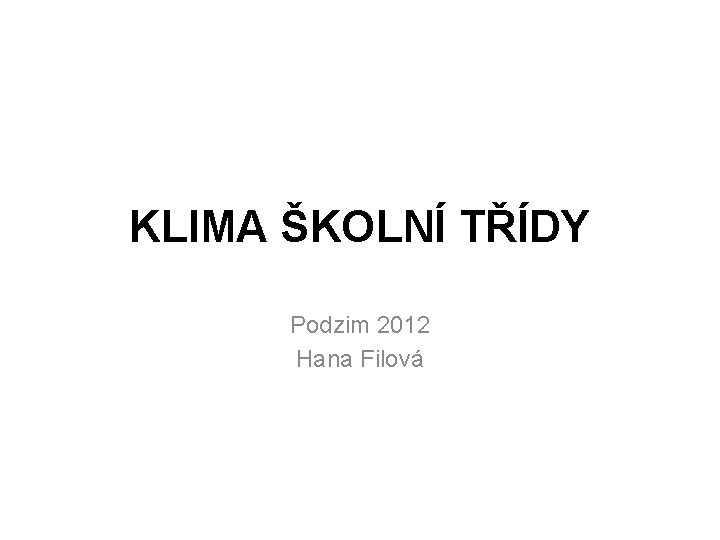 KLIMA ŠKOLNÍ TŘÍDY Podzim 2012 Hana Filová KLIMA ŠKOLNÍ TŘÍDY Podzim 2012 Hana Filová