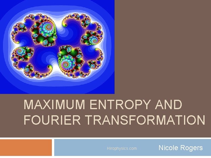 MAXIMUM ENTROPY AND FOURIER TRANSFORMATION Hirophysics. com Nicole Rogers 