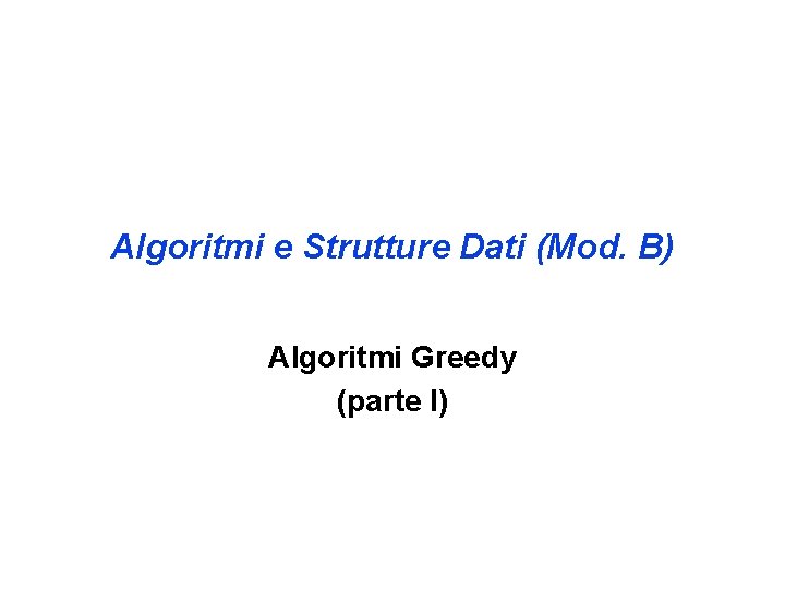 Algoritmi e Strutture Dati (Mod. B) Algoritmi Greedy (parte I) 