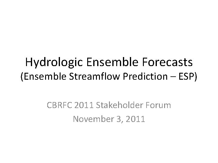 Hydrologic Ensemble Forecasts (Ensemble Streamflow Prediction – ESP) CBRFC 2011 Stakeholder Forum November 3,