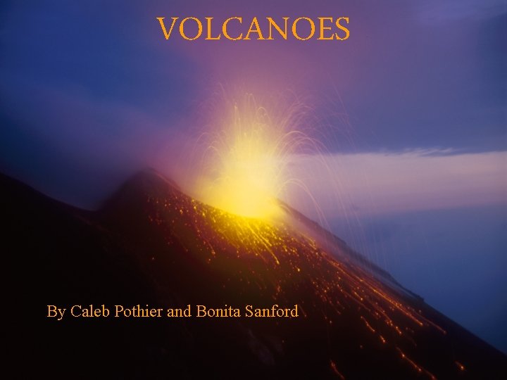 VOLCANOES By Caleb Pothier and Bonita Sanford 