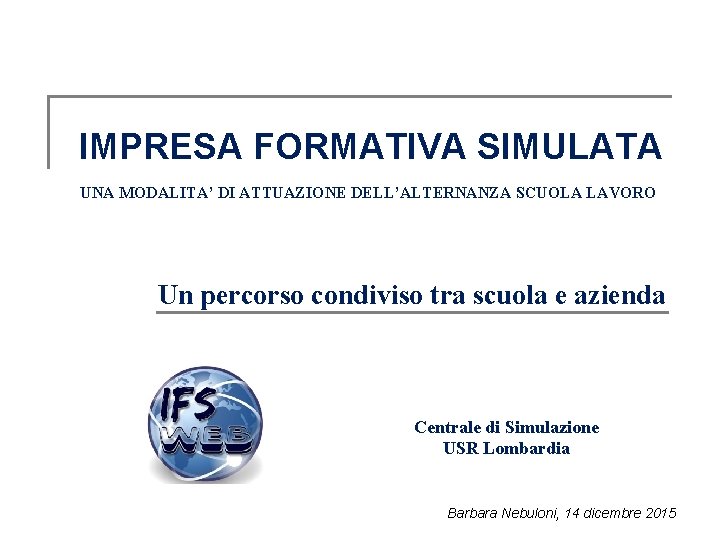IMPRESA FORMATIVA SIMULATA UNA MODALITA’ DI ATTUAZIONE DELL’ALTERNANZA SCUOLA LAVORO Un percorso condiviso tra IMPRESA FORMATIVA SIMULATA UNA MODALITA’ DI ATTUAZIONE DELL’ALTERNANZA SCUOLA LAVORO Un percorso condiviso tra