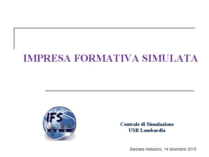 IMPRESA FORMATIVA SIMULATA Centrale di Simulazione USR Lombardia Barbara Nebuloni, 14 dicembre 2015 IMPRESA FORMATIVA SIMULATA Centrale di Simulazione USR Lombardia Barbara Nebuloni, 14 dicembre 2015