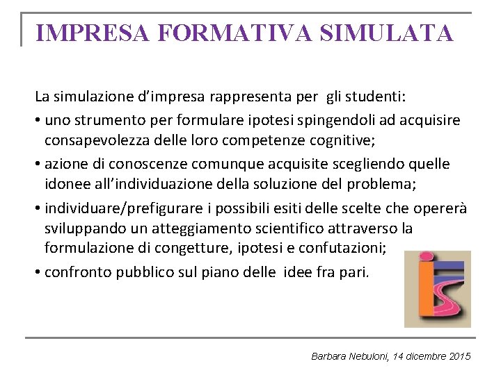 IMPRESA FORMATIVA SIMULATA La simulazione d’impresa rappresenta per gli studenti: • uno strumento per IMPRESA FORMATIVA SIMULATA La simulazione d’impresa rappresenta per gli studenti: • uno strumento per