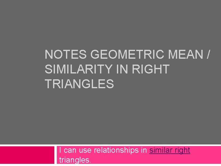 NOTES GEOMETRIC MEAN / SIMILARITY IN RIGHT TRIANGLES I can use relationships in similar NOTES GEOMETRIC MEAN / SIMILARITY IN RIGHT TRIANGLES I can use relationships in similar