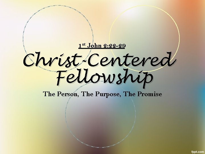 1 st John 2: 22 -29 Christ-Centered Fellowship The Person, The Purpose, The Promise