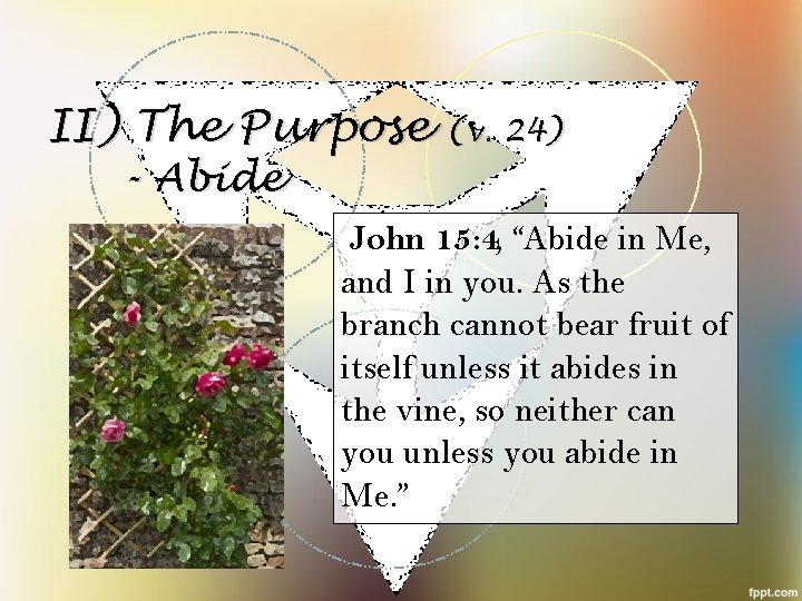 II) The Purpose (v. 24) - Abide John 15: 4, “Abide in Me, and