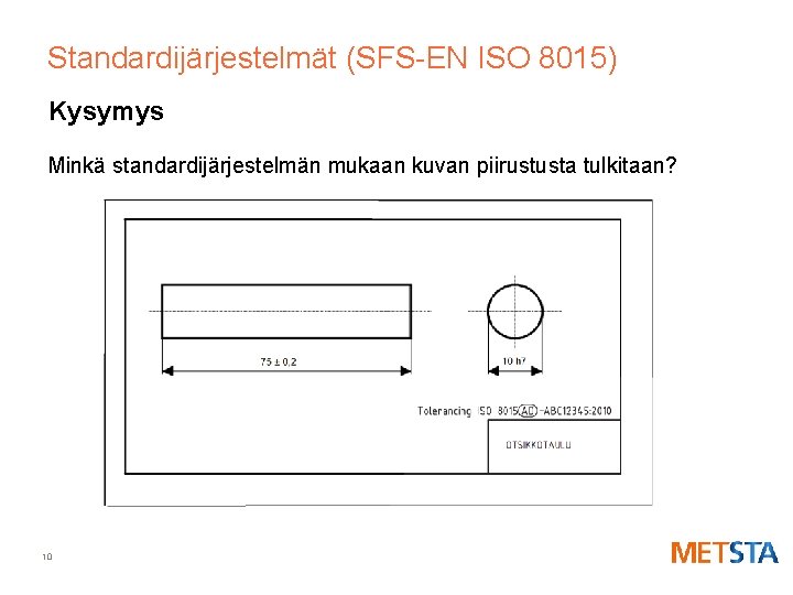 Standardijärjestelmät (SFS-EN ISO 8015) Kysymys Minkä standardijärjestelmän mukaan kuvan piirustusta tulkitaan? 10 