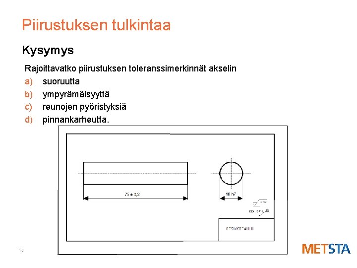 Piirustuksen tulkintaa Kysymys Rajoittavatko piirustuksen toleranssimerkinnät akselin a) suoruutta b) ympyrämäisyyttä c) reunojen pyöristyksiä