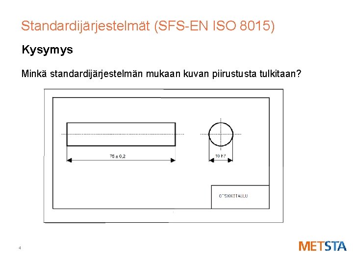 Standardijärjestelmät (SFS-EN ISO 8015) Kysymys Minkä standardijärjestelmän mukaan kuvan piirustusta tulkitaan? 4 