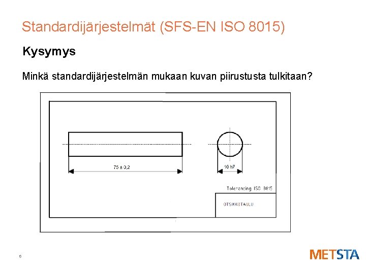 Standardijärjestelmät (SFS-EN ISO 8015) Kysymys Minkä standardijärjestelmän mukaan kuvan piirustusta tulkitaan? 6 