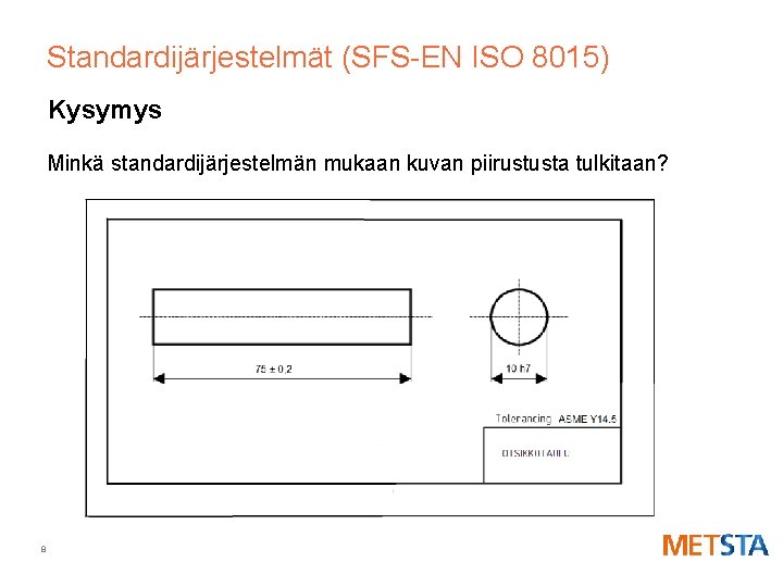 Standardijärjestelmät (SFS-EN ISO 8015) Kysymys Minkä standardijärjestelmän mukaan kuvan piirustusta tulkitaan? 8 