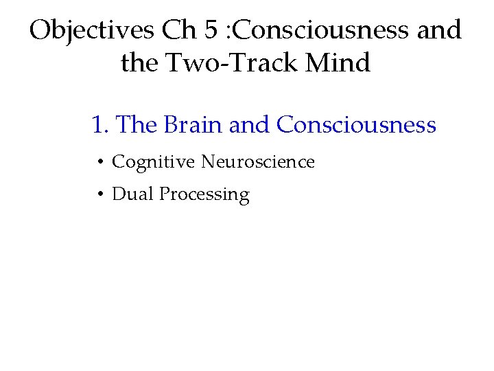 Objectives Ch 5 : Consciousness and the Two-Track Mind 1. The Brain and Consciousness