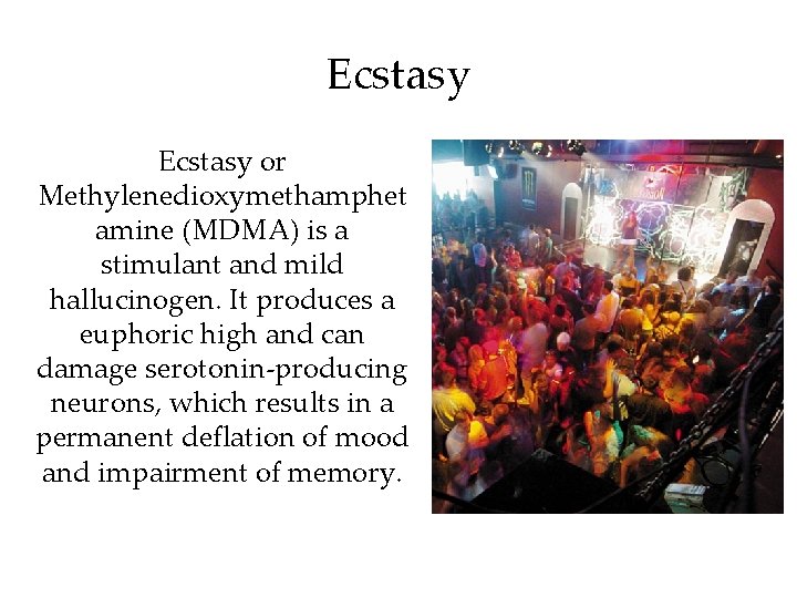 Ecstasy or Methylenedioxymethamphet amine (MDMA) is a stimulant and mild hallucinogen. It produces a