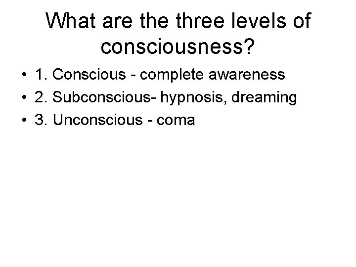 What are three levels of consciousness? • 1. Conscious - complete awareness • 2.