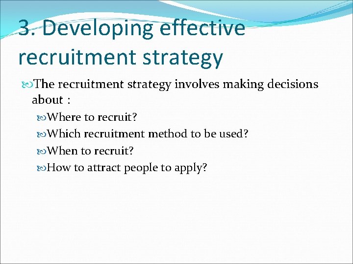 3. Developing effective recruitment strategy The recruitment strategy involves making decisions about : Where