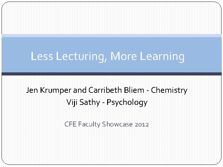 Less Lecturing, More Learning Jen Krumper and Carribeth Bliem - Chemistry Viji Sathy -