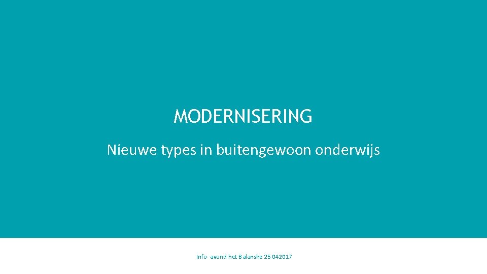 MODERNISERING Nieuwe types in buitengewoon onderwijs Info- avond het Balanske 25 042017 