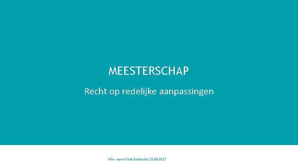 MEESTERSCHAP Recht op redelijke aanpassingen Info- avond het Balanske 25 042017 