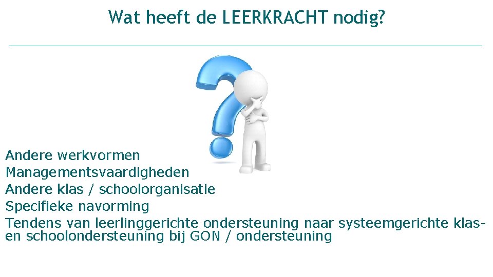 Wat heeft de LEERKRACHT nodig? Andere werkvormen Managementsvaardigheden Andere klas / schoolorganisatie Specifieke navorming