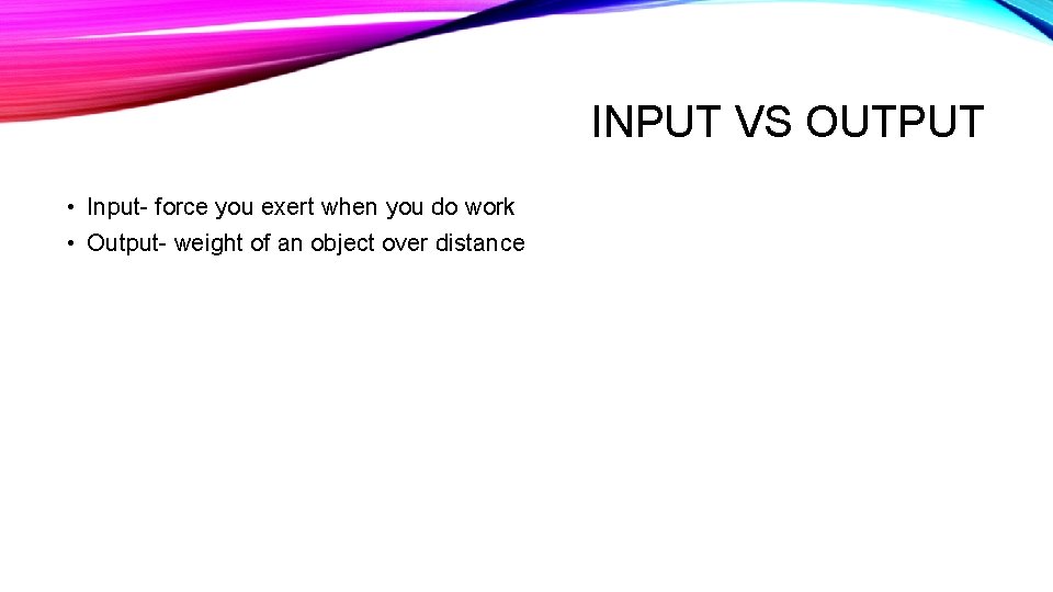 INPUT VS OUTPUT • Input- force you exert when you do work • Output-