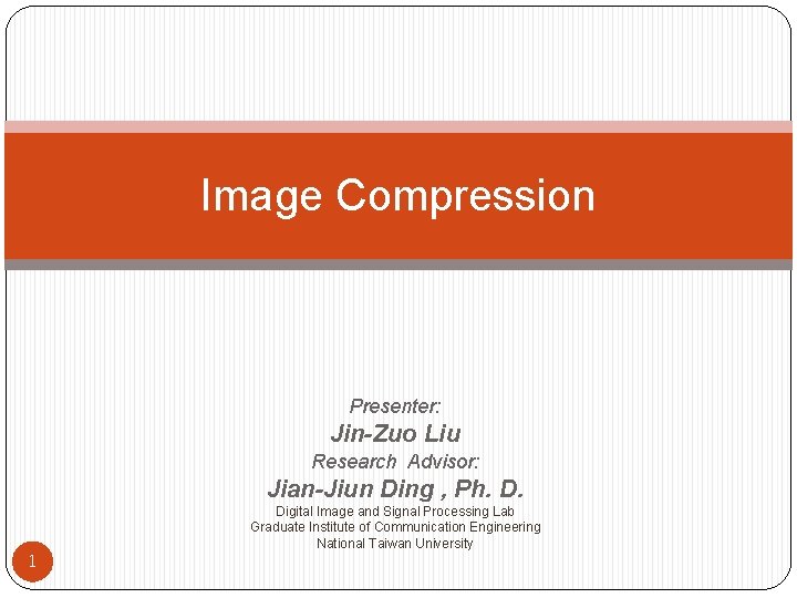 Image Compression Presenter: Jin-Zuo Liu Research Advisor: Jian-Jiun Ding , Ph. D. Digital Image