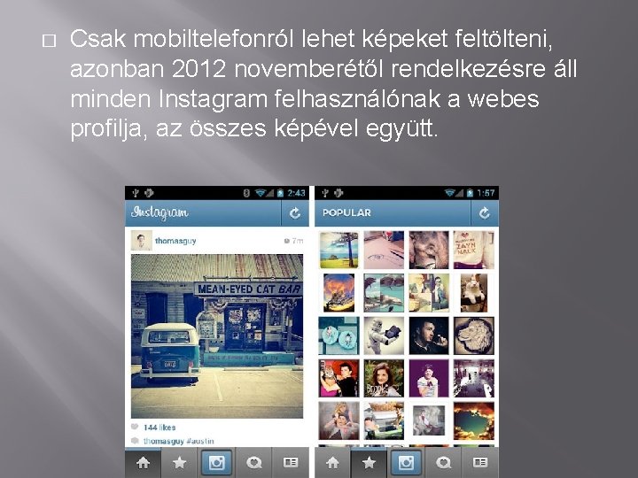 � Csak mobiltelefonról lehet képeket feltölteni, azonban 2012 novemberétől rendelkezésre áll minden Instagram felhasználónak