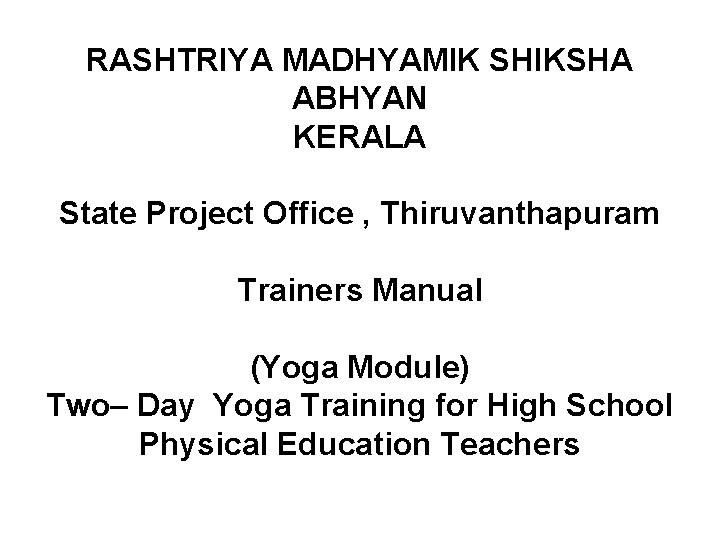 RASHTRIYA MADHYAMIK SHIKSHA ABHYAN KERALA State Project Office , Thiruvanthapuram Trainers Manual (Yoga Module)