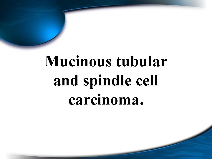 Mucinous tubular and spindle cell carcinoma. 