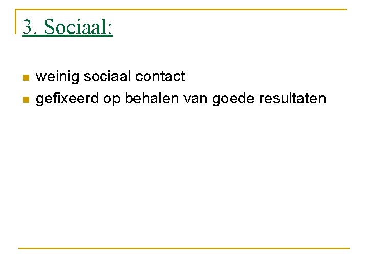 3. Sociaal: n n weinig sociaal contact gefixeerd op behalen van goede resultaten 