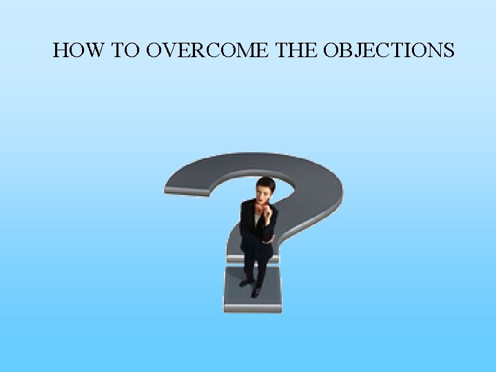 HOW TO OVERCOME THE OBJECTIONS 
