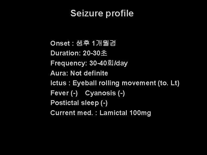 Seizure profile Onset : 생후 1개월경 Duration: 20 -30초 Frequency: 30 -40회/day Aura: Not