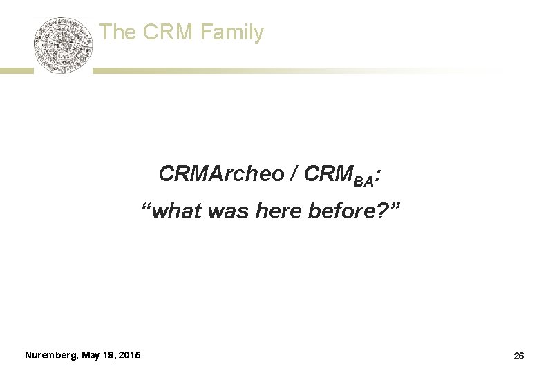 The CRM Family CRMArcheo / CRMBA: “what was here before? ” Nuremberg, May 19,