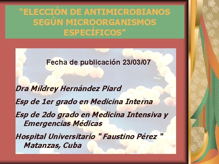 “ELECCIÓN DE ANTIMICROBIANOS SEGÚN MICROORGANISMOS ESPECÍFICOS” Fecha de publicación 23/03/07 Dra Mildrey Hernández Piard